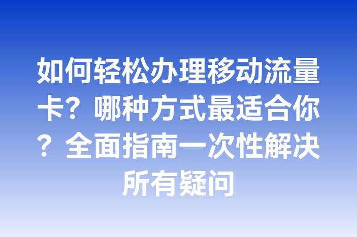 如何轻松办理移动流量卡？哪种方式最适合你？全面指南一次性解决所有疑问