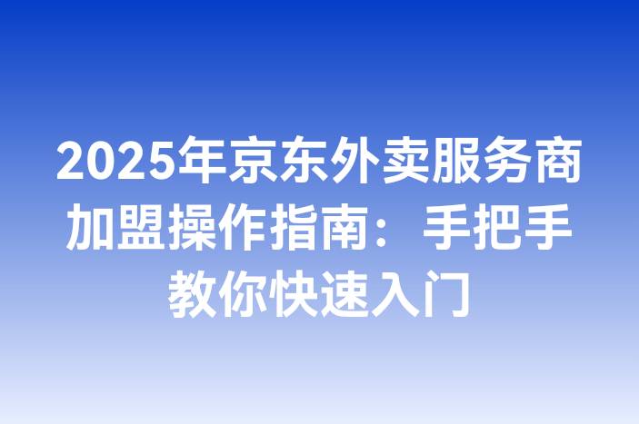 2025年京东外卖服务商加盟操作指南：手把手教你快速入门