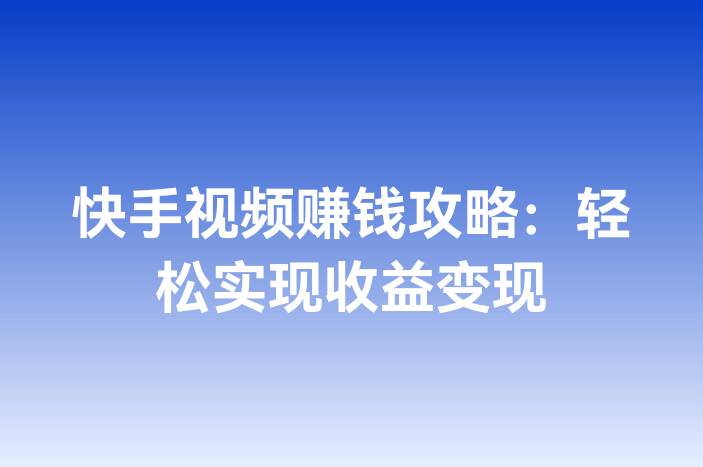 快手视频赚钱攻略：轻松实现收益变现