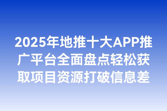 2025年地推十大APP推广平台全面盘点轻松获取项目资源打破信息差