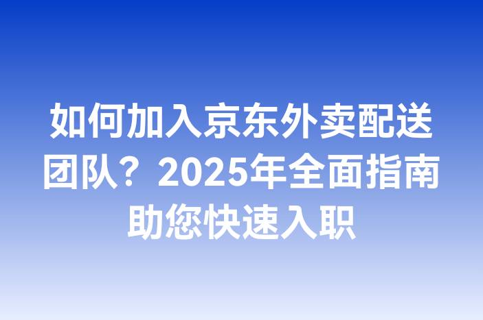 如何加入京东外卖配送团队？2025年全面指南助您快速入职