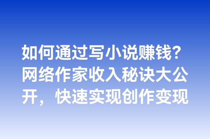 如何通过写小说赚钱？网络作家收入秘诀大公开，快速实现创作变现