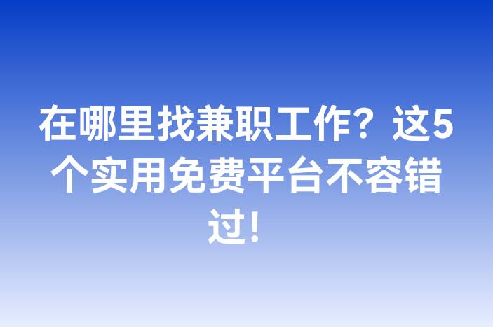 在哪里找兼职工作？这5个实用免费平台不容错过！