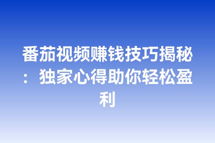 番茄视频赚钱技巧揭秘：独家心得助你轻松盈利