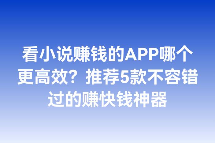 看小说赚钱的APP哪个更高效？推荐5款不容错过的赚快钱神器