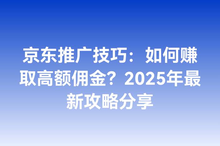 京东推广技巧：如何赚取高额佣金？2025年最新攻略分享