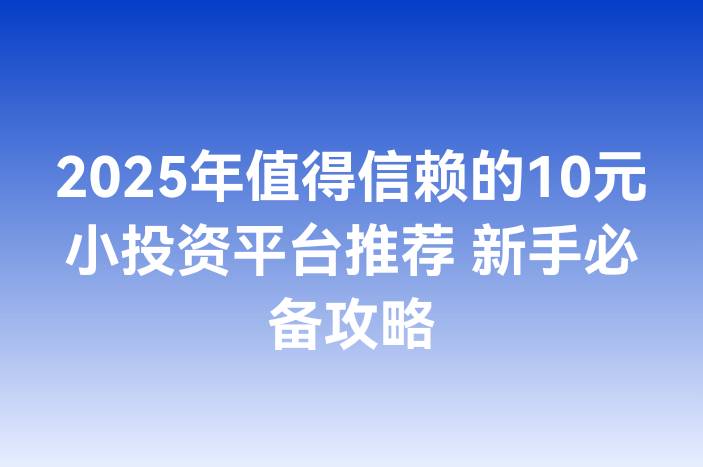 2025年值得信赖的10元小投资平台推荐 新手必备攻略