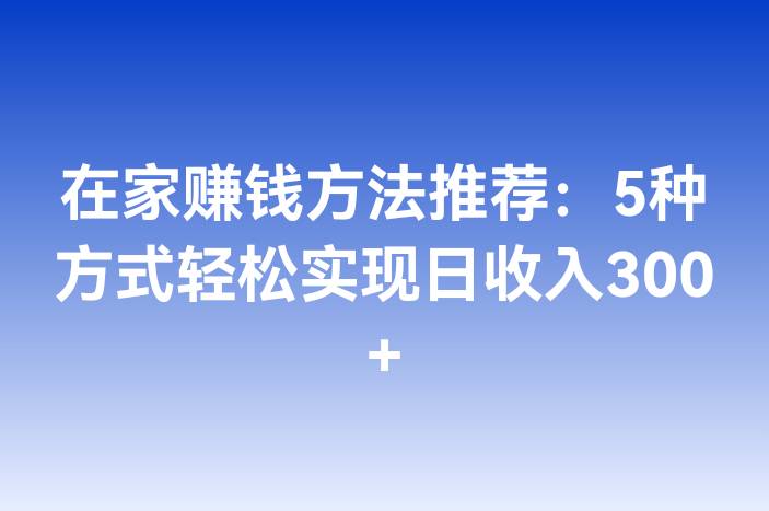 在家赚钱方法推荐：5种方式轻松实现日收入300+
