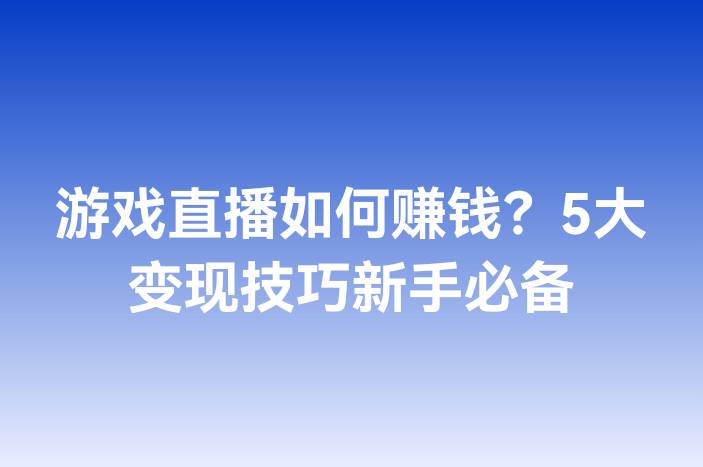 游戏直播如何赚钱？5大变现技巧新手必备