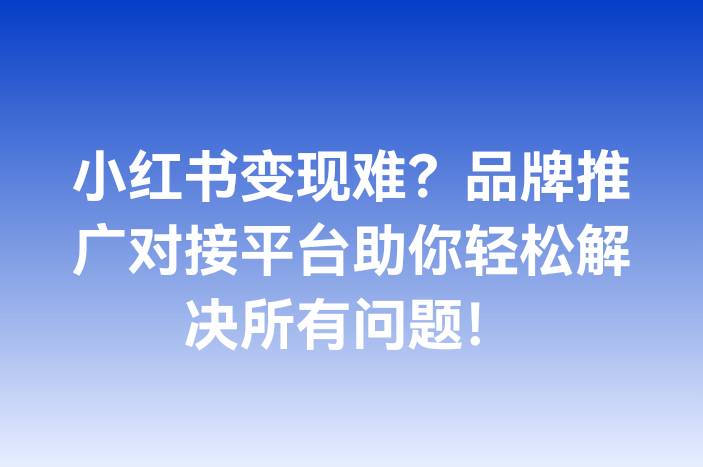 小红书变现难？品牌推广对接平台助你轻松解决所有问题！
