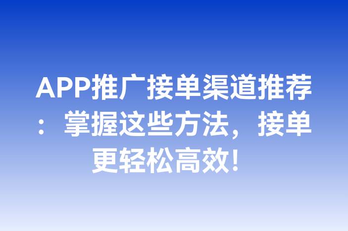 APP推广接单渠道推荐：掌握这些方法，接单更轻松高效！