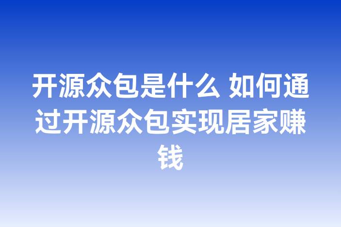 开源众包是什么 如何通过开源众包实现居家赚钱