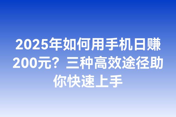 2025年如何用手机日赚200元？三种高效途径助你快速上手