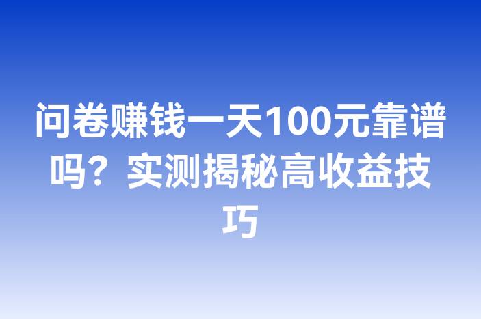 问卷赚钱一天100元靠谱吗？实测揭秘高收益技巧