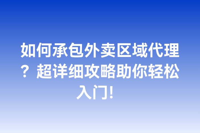 如何承包外卖区域代理？超详细攻略助你轻松入门！
