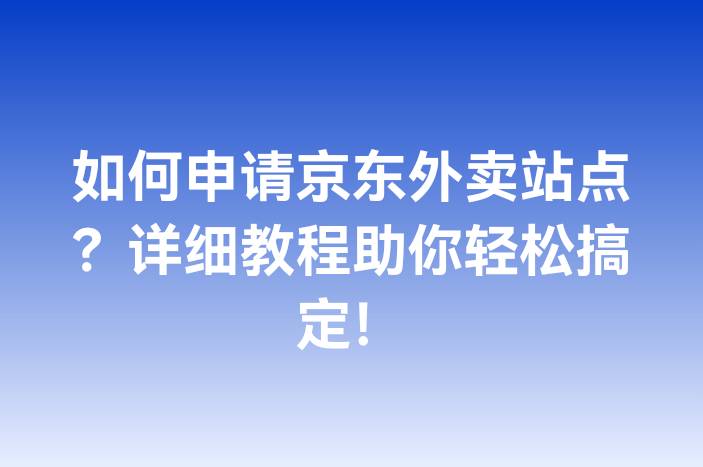 如何申请京东外卖站点？详细教程助你轻松搞定！