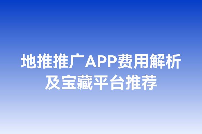 地推推广APP费用解析及宝藏平台推荐