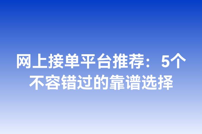 网上接单平台推荐：5个不容错过的靠谱选择