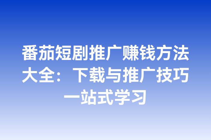 番茄短剧推广赚钱方法大全：下载与推广技巧一站式学习