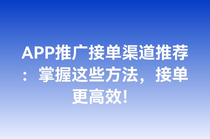 APP推广接单渠道推荐：掌握这些方法，接单更高效！