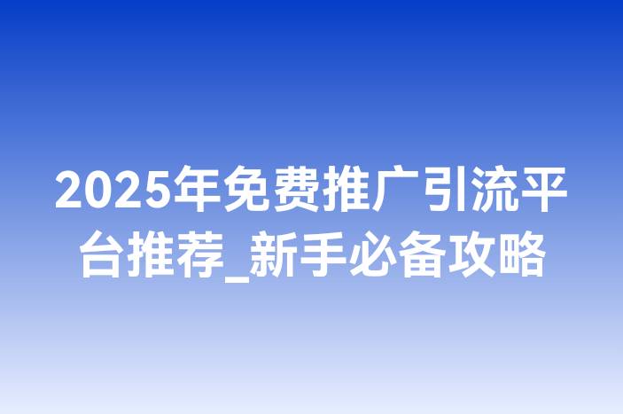 2025年免费推广引流平台推荐_新手必备攻略