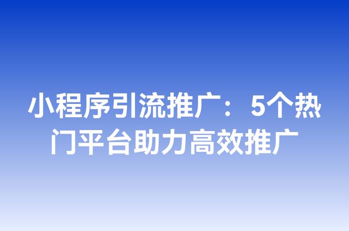 小程序引流推广：5个热门平台助力高效推广