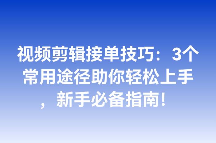 视频剪辑接单技巧：3个常用途径助你轻松上手，新手必备指南！