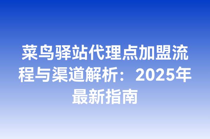 菜鸟驿站代理点加盟流程与渠道解析：2025年最新指南