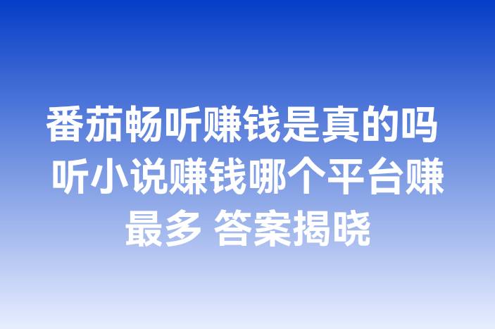 番茄畅听赚钱是真的吗 听小说赚钱哪个平台赚最多 答案揭晓