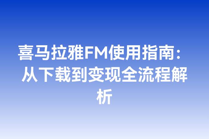 喜马拉雅FM使用指南：从下载到变现全流程解析