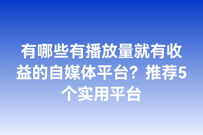 有哪些有播放量就有收益的自媒体平台？推荐5个实用平台