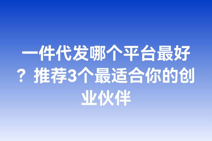 一件代发哪个平台最好？推荐3个最适合你的创业伙伴