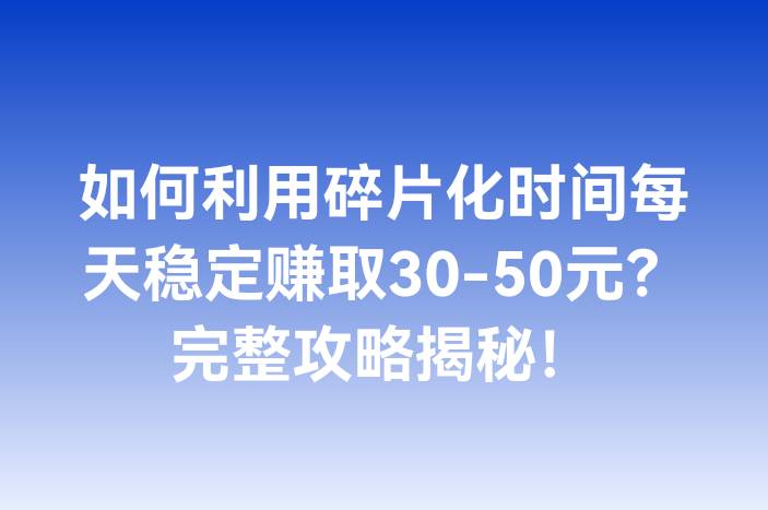 如何利用碎片化时间每天稳定赚取30-50元？完整攻略揭秘！