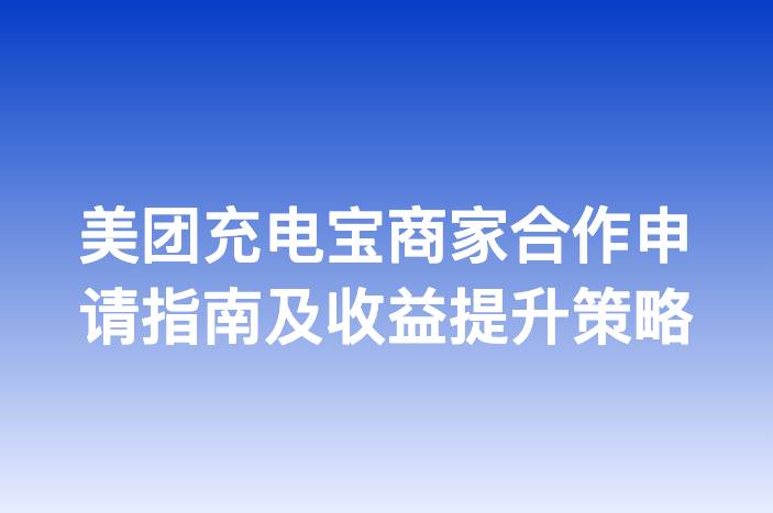 美团充电宝商家合作申请指南及收益提升策略