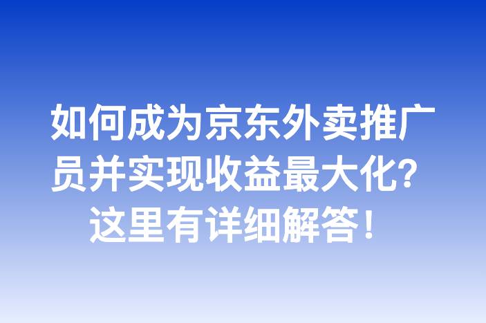 如何成为京东外卖推广员并实现收益最大化？这里有详细解答！