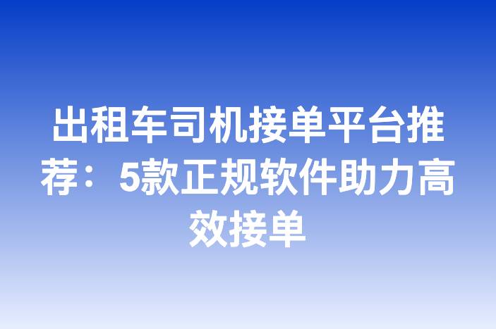出租车司机接单平台推荐：5款正规软件助力高效接单