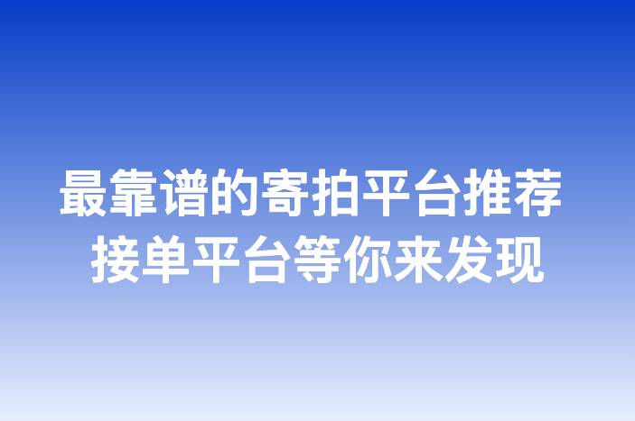 最靠谱的寄拍平台推荐 接单平台等你来发现