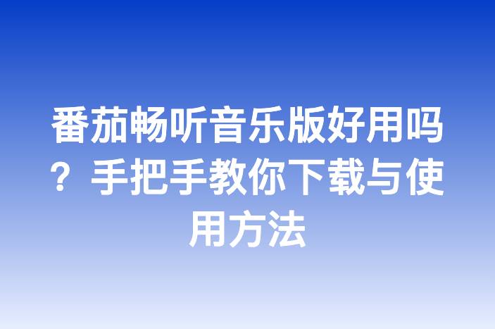 番茄畅听音乐版好用吗？手把手教你下载与使用方法