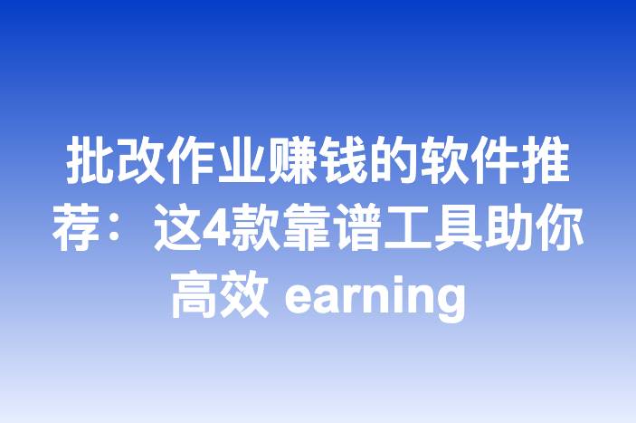 批改作业赚钱的软件推荐：这4款靠谱工具助你高效 earning