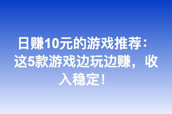 日赚10元的游戏推荐：这5款游戏边玩边赚，收入稳定！