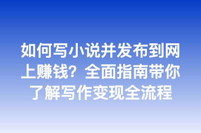 如何写小说并发布到网上赚钱？全面指南带你了解写作变现全流程