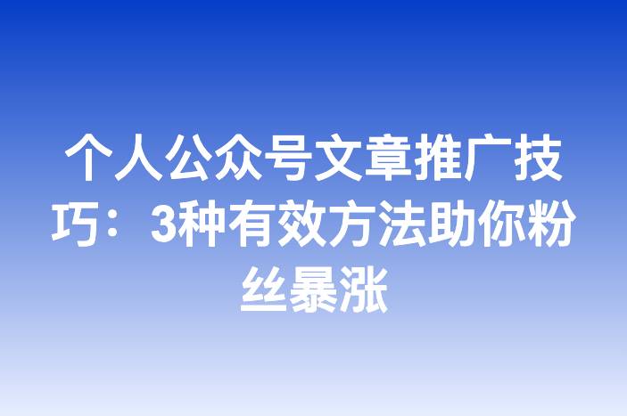 个人公众号文章推广技巧：3种有效方法助你粉丝暴涨
