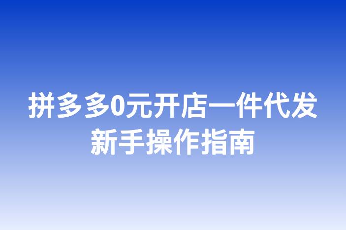 拼多多0元开店一件代发新手操作指南