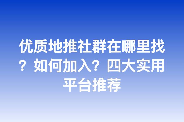 优质地推社群在哪里找？如何加入？四大实用平台推荐
