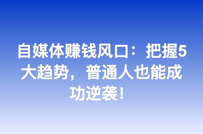 自媒体赚钱风口：把握5大趋势，普通人也能成功逆袭！