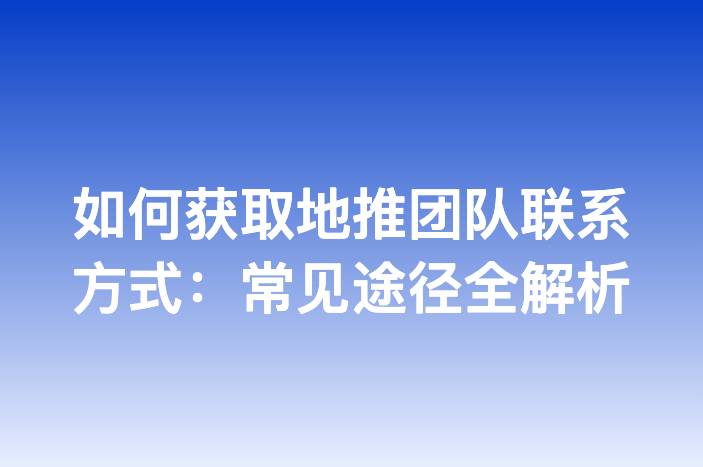 如何获取地推团队联系方式：常见途径全解析