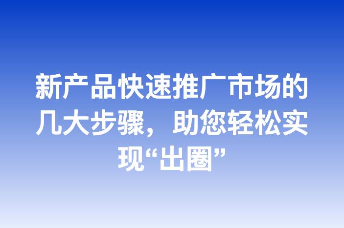 新产品快速推广市场的几大步骤，助您轻松实现“出圈”