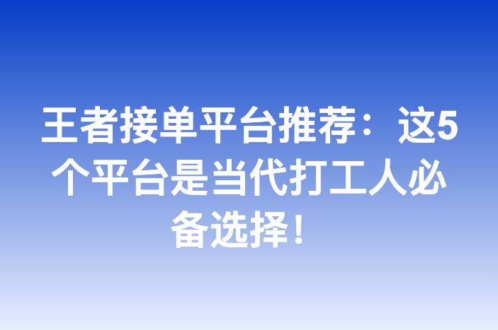 王者接单平台推荐：这5个平台是当代打工人必备选择！