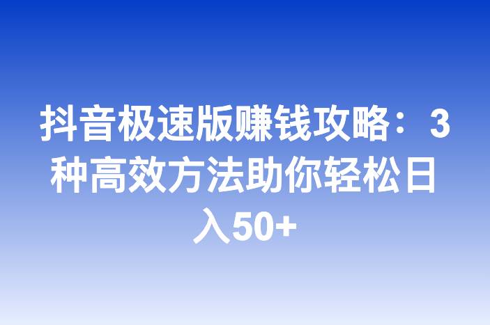 抖音极速版赚钱攻略：3种高效方法助你轻松日入50+