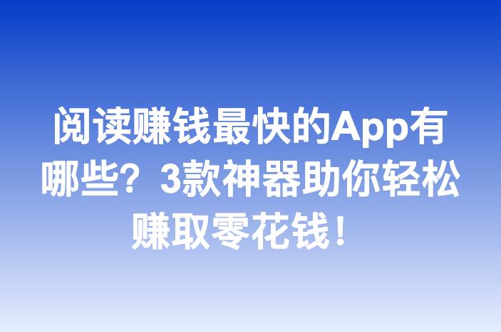 阅读赚钱最快的App有哪些？3款神器助你轻松赚取零花钱！